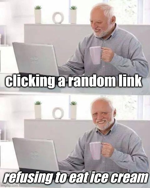 if you know u know | clicking a random link; refusing to eat ice cream | image tagged in memes,hide the pain harold | made w/ Imgflip meme maker