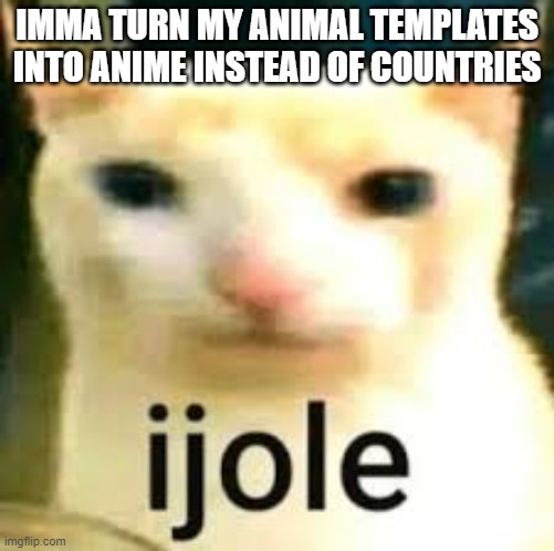 ijole | IMMA TURN MY ANIMAL TEMPLATES INTO ANIME INSTEAD OF COUNTRIES | image tagged in ijole | made w/ Imgflip meme maker