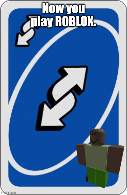 uno reverse card | Now you play ROBLOX. | image tagged in uno reverse card | made w/ Imgflip meme maker