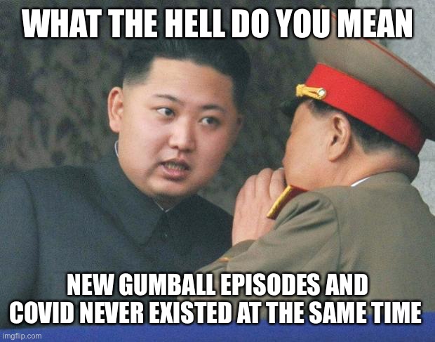 Gumball ended June 24, 2019. COVID was first detected on December 31, 2019 | WHAT THE HELL DO YOU MEAN; NEW GUMBALL EPISODES AND COVID NEVER EXISTED AT THE SAME TIME | image tagged in hungry kim jong un | made w/ Imgflip meme maker
