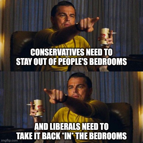 What you do in the bedroom is nobody else's business, and that goes both ways | CONSERVATIVES NEED TO STAY OUT OF PEOPLE'S BEDROOMS; AND LIBERALS NEED TO TAKE IT BACK *IN* THE BEDROOMS | image tagged in leo pointing,memes,politics | made w/ Imgflip meme maker