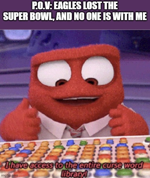 Every can relate TO THIS, RIGHT? | P.O.V: EAGLES LOST THE SUPER BOWL, AND NO ONE IS WITH ME | image tagged in i have to access the entire curse word library | made w/ Imgflip meme maker