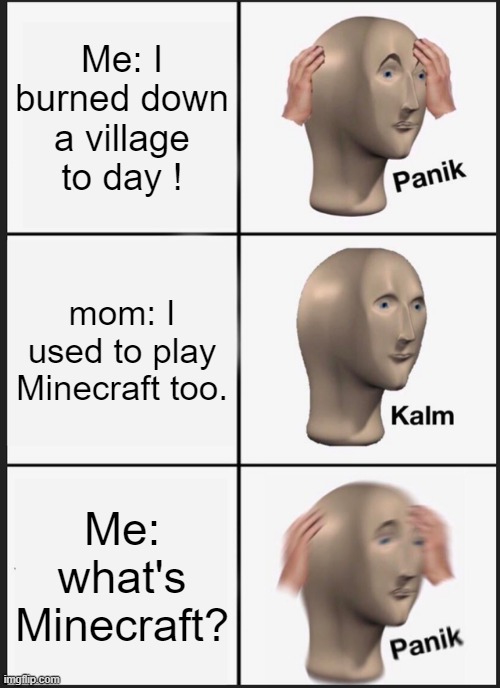 Minecraft Meme | Me: I burned down a village to day ! mom: I used to play Minecraft too. Me: what's Minecraft? | image tagged in memes,panik kalm panik | made w/ Imgflip meme maker