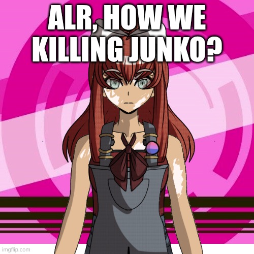 How we gonna do it? | ALR, HOW WE KILLING JUNKO? | image tagged in danganronpa,fuck junko | made w/ Imgflip meme maker