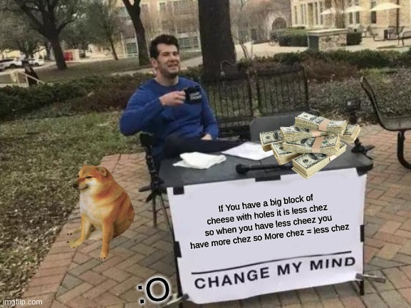 Cheese is a lie! | If You have a big block of cheese with holes it is less chez so when you have less cheez you have more chez so More chez = less chez; :O | image tagged in memes,change my mind | made w/ Imgflip meme maker