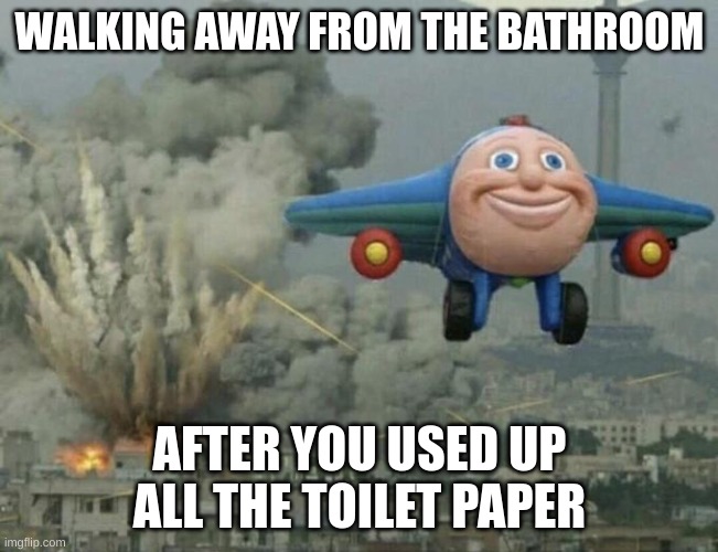 so fun | WALKING AWAY FROM THE BATHROOM; AFTER YOU USED UP ALL THE TOILET PAPER | image tagged in plane flying from explosions | made w/ Imgflip meme maker