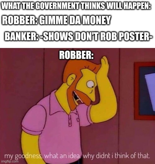 I love memememmemememem | WHAT THE GOVERNMENT THINKS WILL HAPPEN:; ROBBER: GIMME DA MONEY; BANKER: -SHOWS DON'T ROB POSTER-; ROBBER: | image tagged in my goodness what an idea why didn't i think of that | made w/ Imgflip meme maker