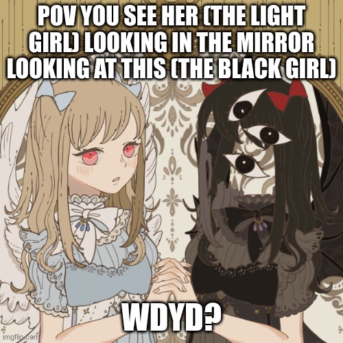 Wdyd? | POV YOU SEE HER (THE LIGHT GIRL) LOOKING IN THE MIRROR LOOKING AT THIS (THE BLACK GIRL); WDYD? | image tagged in wdyd | made w/ Imgflip meme maker