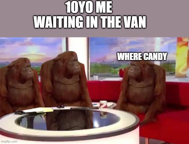 not gunna lie | 10YO ME  WAITING IN THE VAN; WHERE CANDY | image tagged in where monkey,memes,gifs,demotivationals,funny memes,charts | made w/ Imgflip meme maker