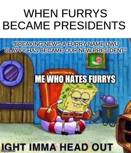 , | WHEN FURRYS BECAME PRESIDENTS; "BREAKING NEWS A FURRY NAME UWU SLAYYY HAS BECAME OUR NEW PRESIDENT"; ME WHO HATES FURRYS | image tagged in memes,spongebob ight imma head out | made w/ Imgflip meme maker