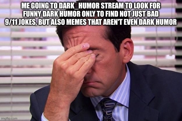 The shit belongs in fun stream, not even. | ME GOING TO DARK_HUMOR STREAM TO LOOK FOR FUNNY DARK HUMOR ONLY TO FIND NOT JUST BAD 9/11 JOKES, BUT ALSO MEMES THAT AREN'T EVEN DARK HUMOR | image tagged in office facepalm | made w/ Imgflip meme maker
