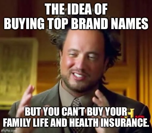 Ancient Aliens Meme | THE IDEA OF BUYING TOP BRAND NAMES; BUT YOU CAN’T BUY YOUR FAMILY LIFE AND HEALTH INSURANCE. | image tagged in memes,ancient aliens | made w/ Imgflip meme maker