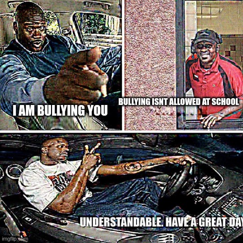 teachers smh | BULLYING ISNT ALLOWED AT SCHOOL; I AM BULLYING YOU | image tagged in understandable have a great day | made w/ Imgflip meme maker