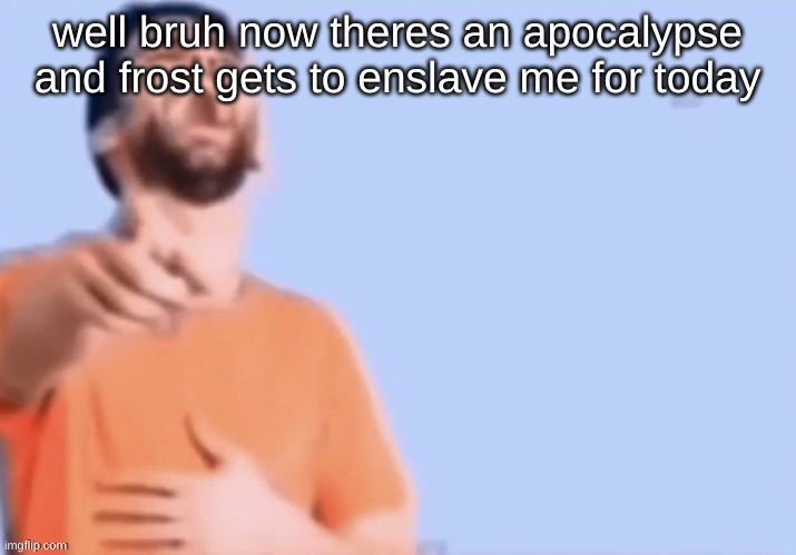 HAHAHHA | well bruh now theres an apocalypse and frost gets to enslave me for today | image tagged in hahahha | made w/ Imgflip meme maker