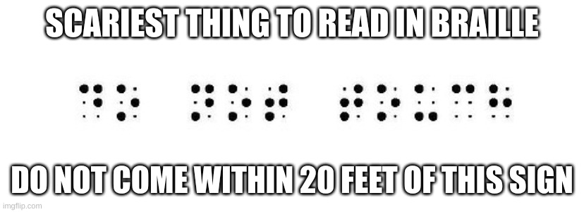 So Scary | SCARIEST THING TO READ IN BRAILLE; DO NOT COME WITHIN 20 FEET OF THIS SIGN | image tagged in scariest thing to read in braille | made w/ Imgflip meme maker