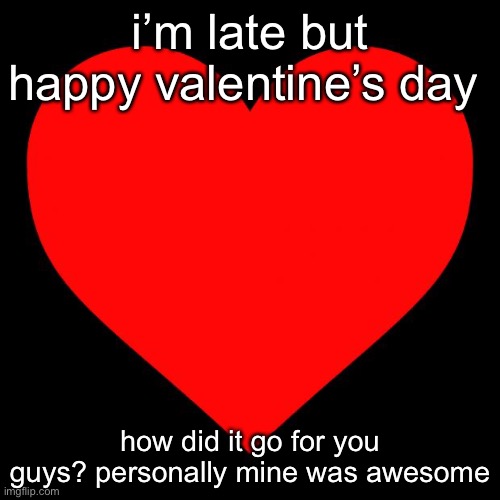 Heart | i’m late but happy valentine’s day; how did it go for you guys? personally mine was awesome | image tagged in heart | made w/ Imgflip meme maker