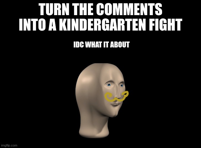 FIght | TURN THE COMMENTS INTO A KINDERGARTEN FIGHT; IDC WHAT IT ABOUT | image tagged in blank black | made w/ Imgflip meme maker