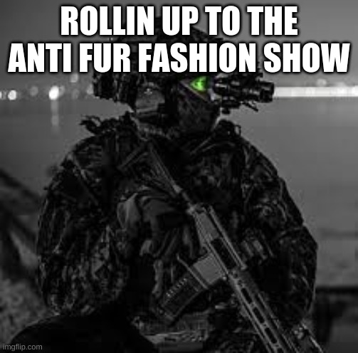 yes | ROLLIN UP TO THE ANTI FUR FASHION SHOW | image tagged in tactical man | made w/ Imgflip meme maker