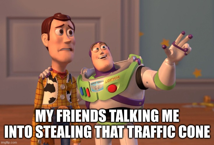 X, X Everywhere Meme | MY FRIENDS TALKING ME INTO STEALING THAT TRAFFIC CONE | image tagged in memes,x x everywhere | made w/ Imgflip meme maker