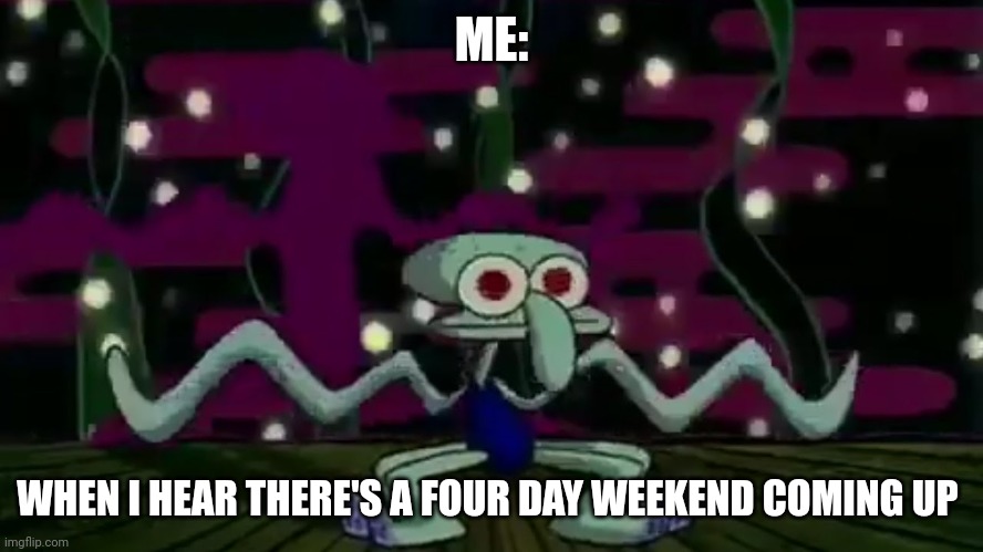 Four day weekend | ME:; WHEN I HEAR THERE'S A FOUR DAY WEEKEND COMING UP | image tagged in squidward meme | made w/ Imgflip meme maker