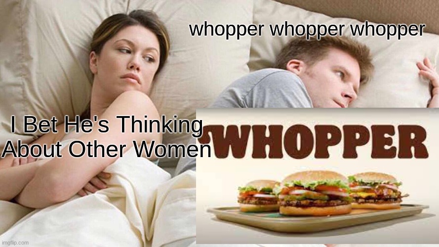 is this stuck in any ones head also | whopper whopper whopper; I Bet He's Thinking About Other Women | image tagged in burger king | made w/ Imgflip meme maker