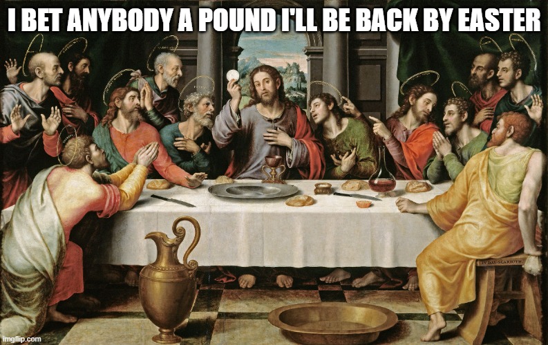 last supper jesus | I BET ANYBODY A POUND I'LL BE BACK BY EASTER | image tagged in last supper jesus | made w/ Imgflip meme maker