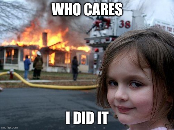 Disaster Girl | WHO CARES; I DID IT | image tagged in memes,disaster girl | made w/ Imgflip meme maker