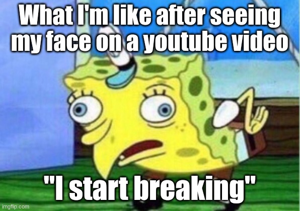 "Emotional Damage" | What I'm like after seeing my face on a youtube video; "I start breaking" | image tagged in memes,mocking spongebob | made w/ Imgflip meme maker