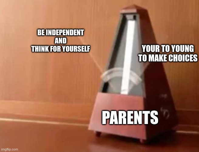 Metronome (No top) | YOUR TO YOUNG TO MAKE CHOICES; BE INDEPENDENT AND THINK FOR YOURSELF; PARENTS | image tagged in metronome no top | made w/ Imgflip meme maker