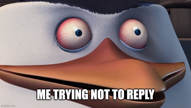 Penguins of madagascar skipper red eyes | ME TRYING NOT TO REPLY | image tagged in penguins of madagascar skipper red eyes | made w/ Imgflip meme maker
