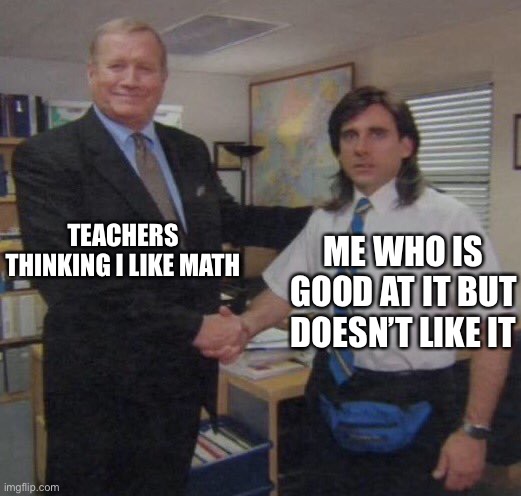the office congratulations | TEACHERS THINKING I LIKE MATH; ME WHO IS GOOD AT IT BUT DOESN’T LIKE IT | image tagged in the office congratulations,kill me,school | made w/ Imgflip meme maker