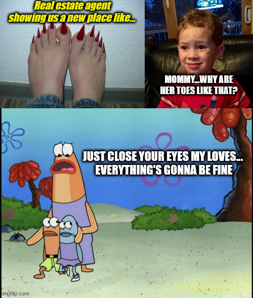 Hello | Real estate agent showing us a new place like... MOMMY...WHY ARE HER TOES LIKE THAT? JUST CLOSE YOUR EYES MY LOVES... 
EVERYTHING'S GONNA BE FINE | image tagged in sharp toenails,gavin,long toe nails,help,what are those,real estate agent | made w/ Imgflip meme maker