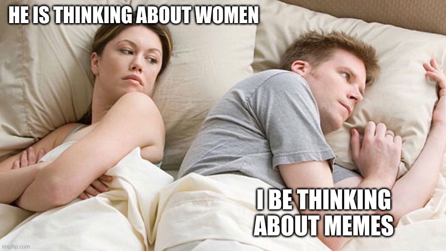 He's probably thinking about girls | HE IS THINKING ABOUT WOMEN; I BE THINKING ABOUT MEMES | image tagged in he's probably thinking about girls | made w/ Imgflip meme maker