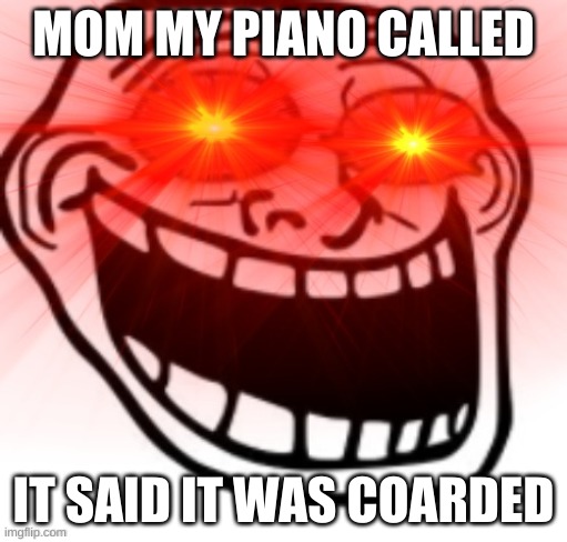 ya | MOM MY PIANO CALLED; IT SAID IT WAS COARDED | image tagged in screaming troll face with glowing eyes | made w/ Imgflip meme maker