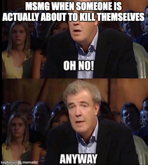Oh no anyway | MSMG WHEN SOMEONE IS ACTUALLY ABOUT TO KILL THEMSELVES | image tagged in oh no anyway | made w/ Imgflip meme maker