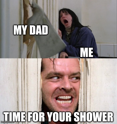Jack Torrance axe shining | MY DAD; ME; TIME FOR YOUR SHOWER | image tagged in jack torrance axe shining | made w/ Imgflip meme maker