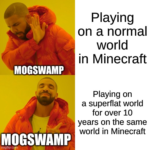 Drake Hotline Bling Meme | Playing on a normal world in Minecraft; MOGSWAMP; Playing on a superflat world for over 10 years on the same world in Minecraft; MOGSWAMP | image tagged in memes,drake hotline bling | made w/ Imgflip meme maker