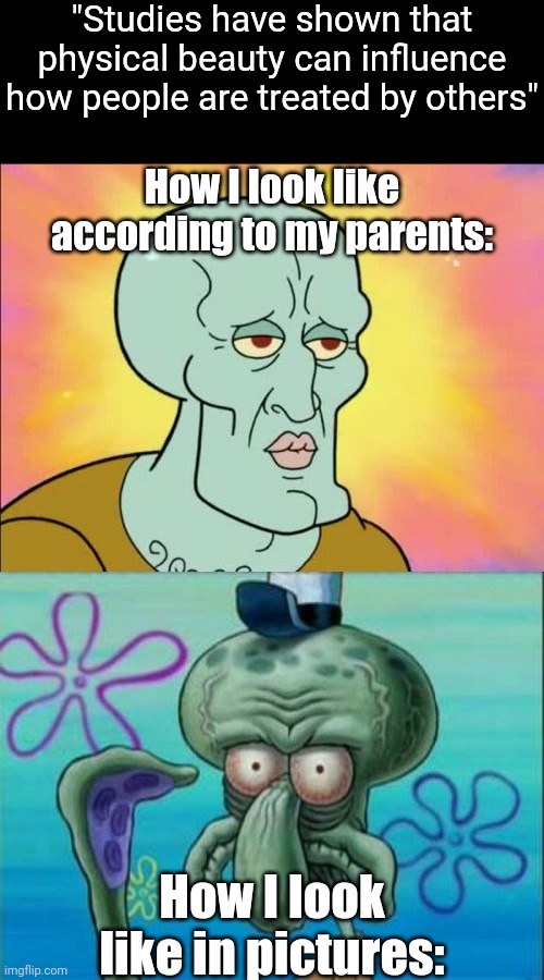 "Studies have shown that physical beauty can influence how people are treated by others" | "Studies have shown that physical beauty can influence how people are treated by others"; How I look like according to my parents:; How I look like in pictures: | image tagged in memes,squidward,funny,handsome squidward | made w/ Imgflip meme maker
