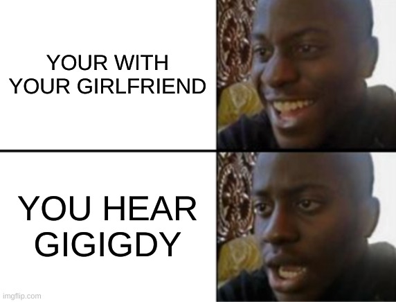 oh ok | YOUR WITH YOUR GIRLFRIEND; YOU HEAR GIGIGDY | image tagged in oh yeah oh no | made w/ Imgflip meme maker