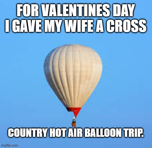 meme by Brad hot air balloon trip | FOR VALENTINES DAY I GAVE MY WIFE A CROSS; COUNTRY HOT AIR BALLOON TRIP. | image tagged in balloon | made w/ Imgflip meme maker