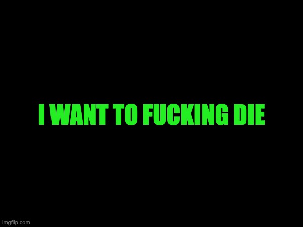 I WANT TO FUCKING DIE | made w/ Imgflip meme maker