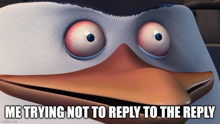 Penguins of madagascar skipper red eyes | ME TRYING NOT TO REPLY TO THE REPLY | image tagged in penguins of madagascar skipper red eyes | made w/ Imgflip meme maker