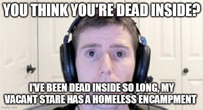 di | YOU THINK YOU'RE DEAD INSIDE? I'VE BEEN DEAD INSIDE SO LONG, MY VACANT STARE HAS A HOMELESS ENCAMPMENT | image tagged in dead inside youtuber | made w/ Imgflip meme maker