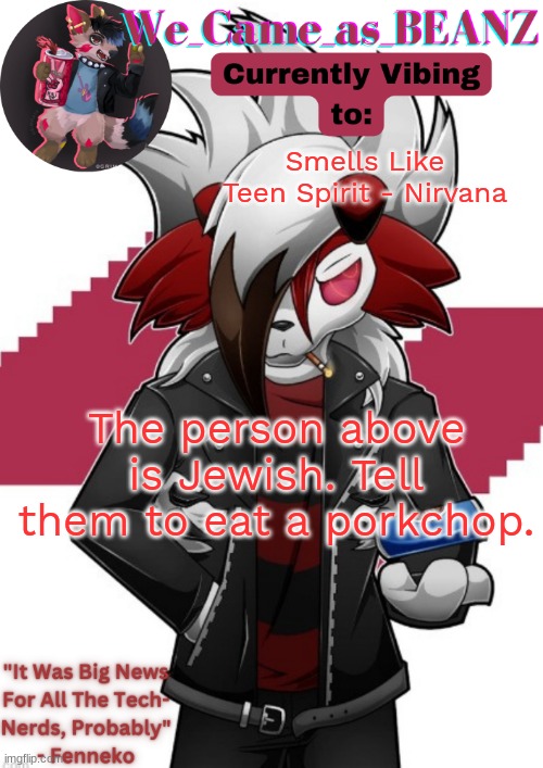Lycanroc Aggretsuko cosplay temp | Smells Like Teen Spirit - Nirvana; The person above is Jewish. Tell them to eat a porkchop. | image tagged in lycanroc aggretsuko cosplay temp | made w/ Imgflip meme maker