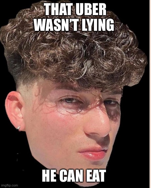Gen Z | THAT UBER WASN’T LYING HE CAN EAT | image tagged in gen z | made w/ Imgflip meme maker