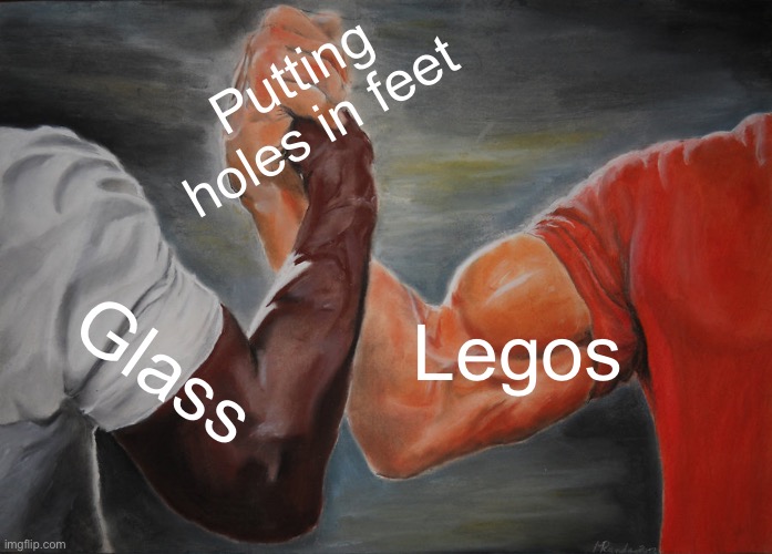 Yes | Putting holes in feet; Legos; Glass | image tagged in memes,epic handshake | made w/ Imgflip meme maker