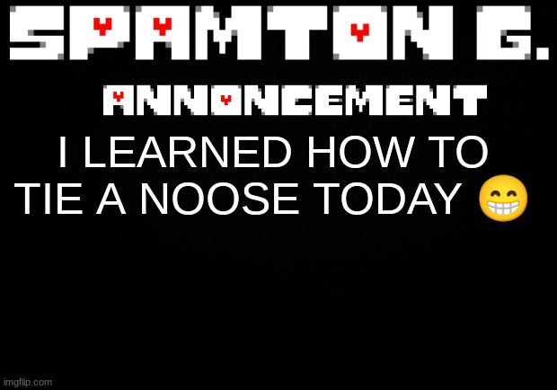 Spamton announcement temp | I LEARNED HOW TO TIE A NOOSE TODAY 😁 | image tagged in spamton announcement temp | made w/ Imgflip meme maker