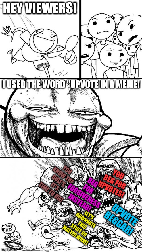 Hey Viewers! | HEY VIEWERS! I USED THE WORD "UPVOTE IN A MEME! YOU KNOW THE RULE'S, IT'S TIME TO DIE! YOU BEG FOR UPVOTES! BEG FOR FORGIVENESS INSTEAD! UPVOTE BEGGAR! LET'S DOWNVOTE THIS STUFF NO MATTER WHAT! | image tagged in memes,hey internet | made w/ Imgflip meme maker