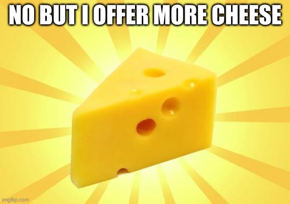 Cheese Time | NO BUT I OFFER MORE CHEESE | image tagged in cheese time | made w/ Imgflip meme maker