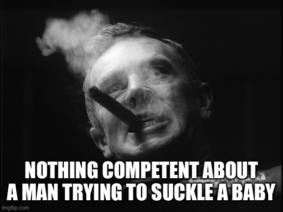 General Ripper (Dr. Strangelove) | NOTHING COMPETENT ABOUT A MAN TRYING TO SUCKLE A BABY | image tagged in general ripper dr strangelove | made w/ Imgflip meme maker